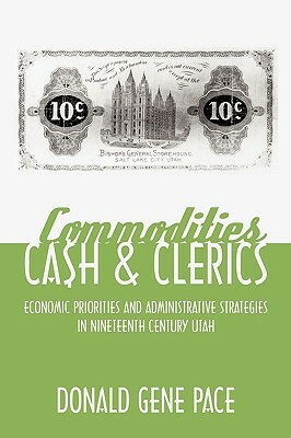 Commodities, Cash, and Clerics: Economic Priorities and Administrative Strategies in Nineteenth Century Utah by Donald Gene Pace, Donald Gene Pace