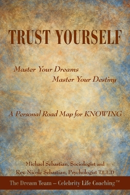 Trust Yourself: Master Your Dreams... Master Your Destiny... a Personal Road Map for Knowing by Nicole Sebastian, Michael Sebastian