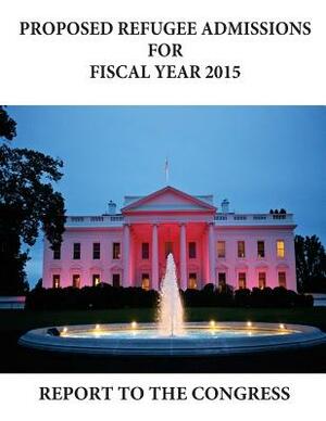 Proposed Refugee Admissions for Fiscal Year 2015: Report to the Congress by U.S. Department of Health and Human Services, Department of Homeland Security