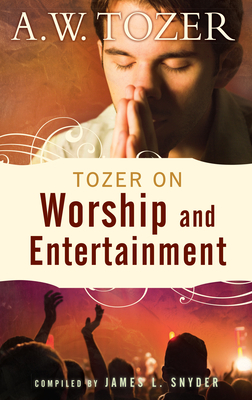 Tozer on Worship and Entertainment: Selected Excerpts by A.W. Tozer