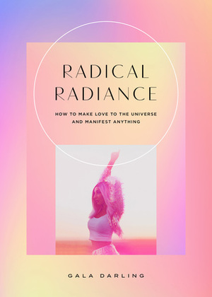 Radical Radiance: How To Make Love To The Universe And Manifest Anything by Gala Darling
