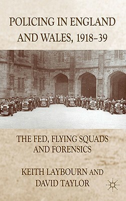 Policing in England and Wales, 1918-39: The Fed, Flying Squads and Forensics by K. Laybourn, D. Taylor