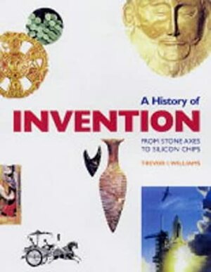 A History Of Invention: From Stone Axes To Silicon Chips by Trevor Illtyd Williams