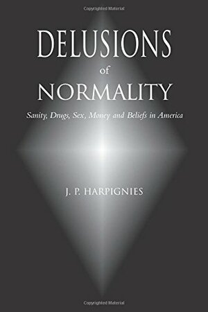 Delusions of Normality: Sanity, Drugs, Sex, Money and Beliefs in America by J.P. Harpignies