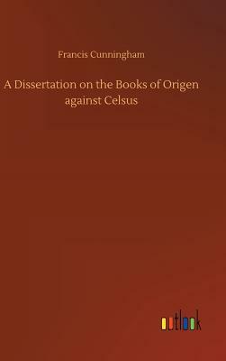 A Dissertation on the Books of Origen Against Celsus by Francis Cunningham