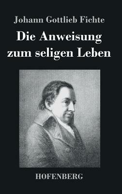 Die Anweisung zum seligen Leben by Johann Gottlieb Fichte