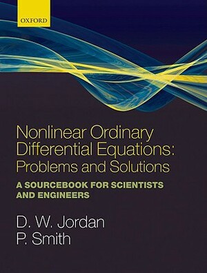 Nonlinear Ordinary Differential Equations: Problems and Solutions: A Sourcebook for Scientists and Engineers by Peter Smith, Dominic Jordan