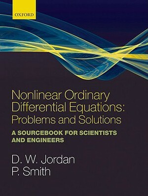 Nonlinear Ordinary Differential Equations: Problems and Solutions: A Sourcebook for Scientists and Engineers by Dominic Jordan, Peter Smith