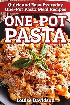 One-Pot Pasta: Quick and Easy Everyday One-Pot Pasta Meal Recipes by Louise Davidson