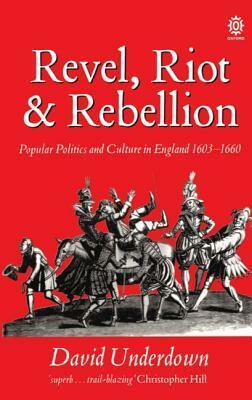 Revel, Riot, and Rebellion: Popular Politics and Culture in England 1603-1660: Popular Politics and Culture in England, 1603-60 by David Underdown