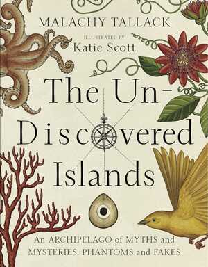 The Un-Discovered Islands: An Archipelago of Myths and Mysteries, Phantoms and Fakes by Malachy Tallack, Katie Scott