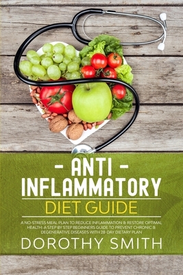 Anti-Inflammatory Diet Guide: A No-Stress Meal Plan to Reduce Inflammation & Restore Optimal Health; A Step by Step Beginners Guide to Prevent Chron by Dorothy Smith