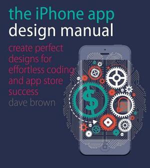 The iPhone App Design Manual: Create Perfect Designs for Effortless Coding and App Store Success by David S. Brown