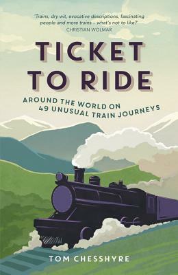 Ticket to Ride: Around the World on 49 Unusual Train Journeys: Around the World on 49 Unusual Train Journeys by Tom Chesshyre