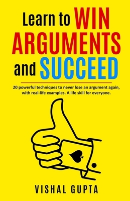 Learn to Win Arguments and Succeed: 20 Powerful Techniques to Never Lose an Argument again, with Real Life Examples. A Life Skill for Everyone. by Vishal Gupta