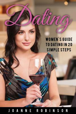 Dating: Women's Guide to Relationships with 20 Simple Steps to Boost Your Confidence (Online Dating Guide and Top 10 Dating Mi by Joanne Robinson