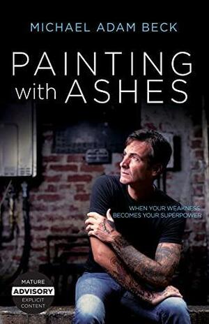 Painting With Ashes: When Your Weakness Becomes Your Superpower by Michael Adam Beck