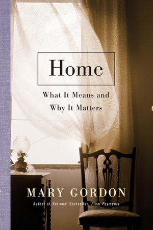 Home: What It Means and Why It Matters by Mary Gordon