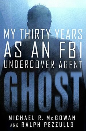 Ghost: My Thirty Years as an FBI Undercover Agent by Ralph Pezzullo, Michael R. McGowan