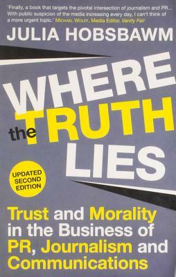 Where the Truth Lies: Trust and Morality in the Business of PR, Journalism and Communications by Julia Hobsbawm