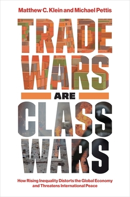 Trade Wars Are Class Wars: How Rising Inequality Distorts the Global Economy and Threatens International Peace by Michael Pettis, Matthew C. Klein