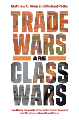 Trade Wars Are Class Wars: How Rising Inequality Distorts the Global Economy and Threatens International Peace by Matthew C. Klein, Michael Pettis