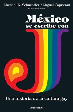 México se escribe con J: Una historia de la cultura Gay by Miguel Capistran, Michael K. Schuessler