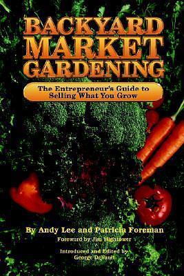 Backyard Market Gardening: The Entrepreneur's Guide to Selling What You Grow by Andy Lee, Andy Lee, Patricia Foreman