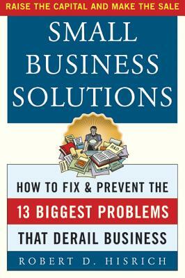 Small Business Solutions: How to Fix and Prevent the Thirteen Biggest Problems That Derail Business by Robert D. Hisrich
