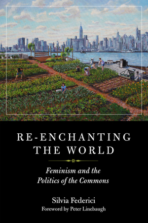 Re-Enchanting the World: Feminism and the Politics of the Commons by Peter Linebaugh, Silvia Federici