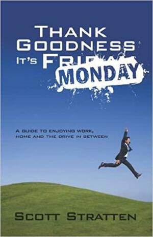 Thank Goodness It's Monday: A Guide to Enjoying Work, Home, and the Drive in Between by Scott Stratten