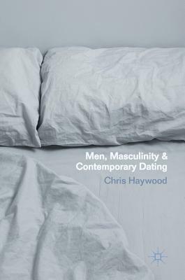 Men, Masculinity and Contemporary Dating by Chris Haywood