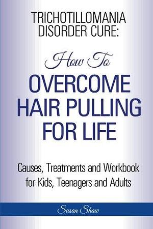 Trichotillomania Disorder Cure: How To Stop Hair Pulling For Life by Susan Shaw