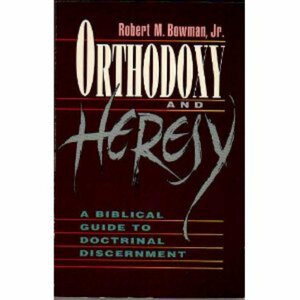 Orthodoxy and Heresy: A Biblical Guide to Doctrinal Discernment by Robert M. Bowman Jr.