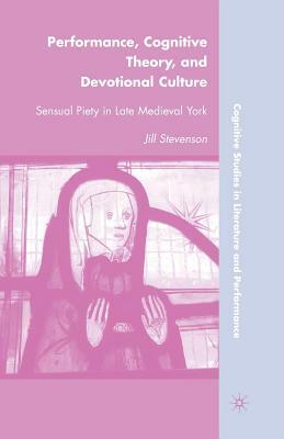 Performance, Cognitive Theory, and Devotional Culture: Sensual Piety in Late Medieval York by J. Stevenson