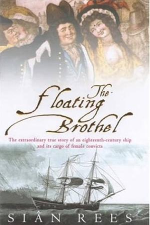 The Floating Brothel: The Extraordinary True Story of an Eighteenth-Century Ship and Its Cargo of Female Convicts by Siân Rees