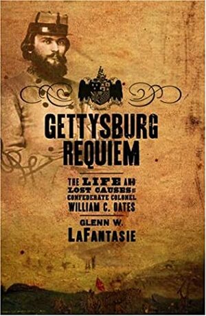 Gettysburg Requiem: The Life and Lost Causes of Confederate Colonel William C. Oates by Glenn W. LaFantasie