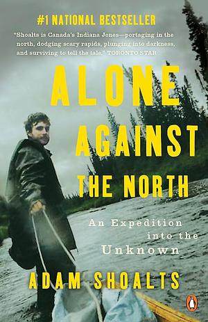 Alone Against the North: An Expedition into the Unknown by Adam Shoalts