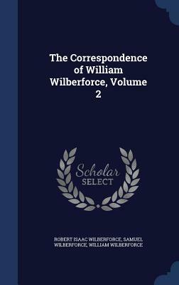 The Correspondence of William Wilberforce, Volume 2 by William Wilberforce, Samuel Wilberforce, Robert Isaac Wilberforce