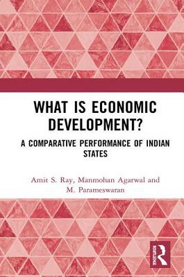 What Is Economic Development?: A Comparative Performance of Indian States by M. Parameswaran, Manmohan Agarwal, Amit S. Ray