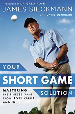 Your Short Game Solution: Mastering the Finesse Game from 120 Yards and In by David DeNunzio, Greg Rose, James Sieckmann