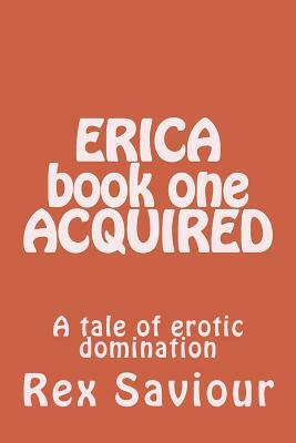 ERICA book one ACQUIRED: A tale of erotic domination by Rex Saviour
