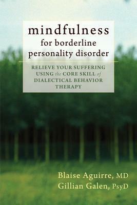 Mindfulness for Borderline Personality Disorder: Relieve Your Suffering Using the Core Skill of Dialectical Behavior Therapy by Blaise A. Aguirre, Gillian Galen