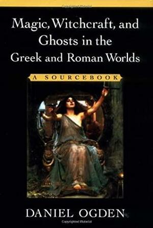 Magic, Witchcraft, and Ghosts in the Greek and Roman Worlds: A Source Book by Daniel Ogden