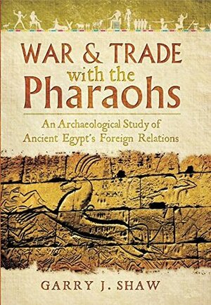 War & Trade With the Pharaohs: An Archaeological Study of Ancient Egypt's Foreign Relations by Garry J. Shaw