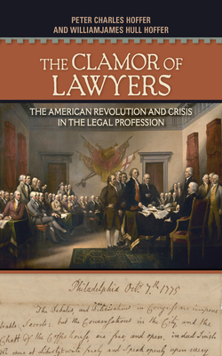 The Clamor of Lawyers: The American Revolution and Crisis in the Legal Profession by Peter Charles Hoffer, Williamjames Hull Hoffer