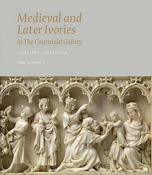 Medieval and Later Ivories in the Courtauld Gallery: Complete Catalogue by John Lowden