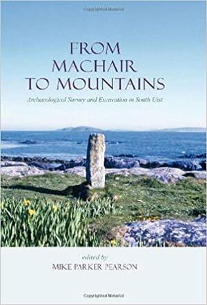 From Machair to Mountains: Archaeological Survey and Excavation in South Uist by Michael Parker Pearson
