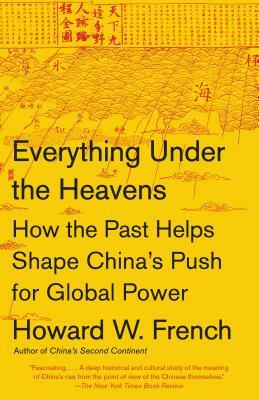 Everything Under the Heavens: How the Past Helps Shape China's Push for Global Power by Howard W. French