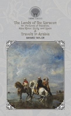 The Lands of the Saracen, Or, Pictures of Palestine, Asia Minor, Sicily, and Spain & Travels in Arabia by Bayard Taylor